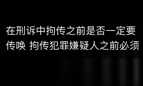 在刑诉中拘传之前是否一定要传唤 拘传犯罪嫌疑人之前必须先传唤