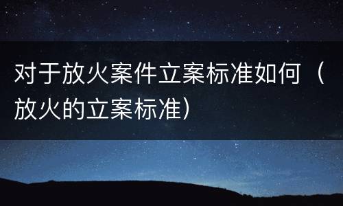 对于放火案件立案标准如何（放火的立案标准）