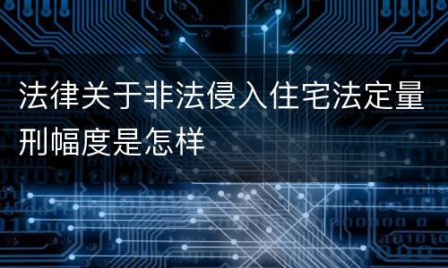 法律关于非法侵入住宅法定量刑幅度是怎样