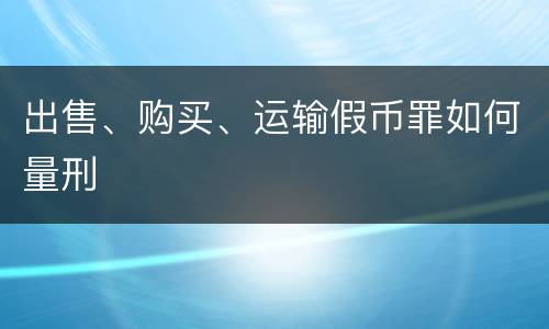 出售、购买、运输假币罪如何量刑