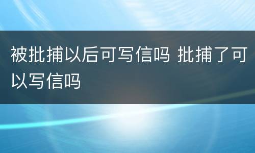 被批捕以后可写信吗 批捕了可以写信吗