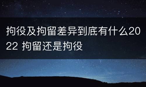 拘役及拘留差异到底有什么2022 拘留还是拘役