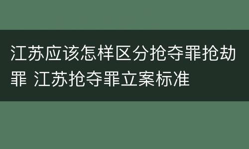 江苏应该怎样区分抢夺罪抢劫罪 江苏抢夺罪立案标准