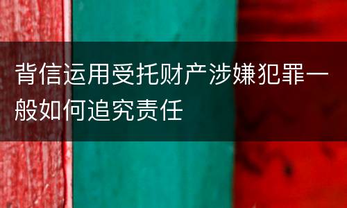 背信运用受托财产涉嫌犯罪一般如何追究责任