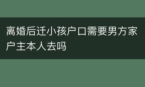 离婚后迁小孩户口需要男方家户主本人去吗