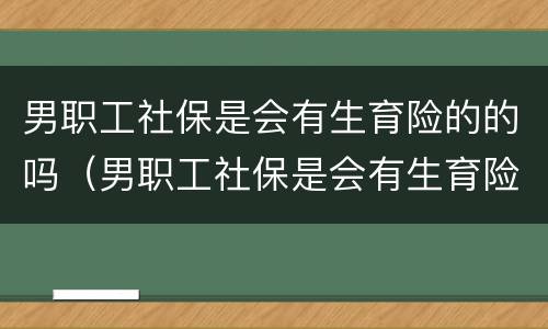 男职工社保是会有生育险的的吗（男职工社保是会有生育险的的吗能报销吗）