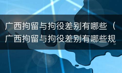 广西拘留与拘役差别有哪些（广西拘留与拘役差别有哪些规定）
