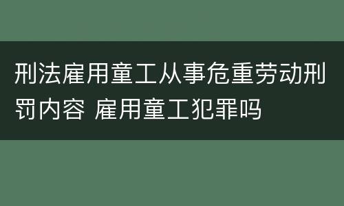刑法雇用童工从事危重劳动刑罚内容 雇用童工犯罪吗
