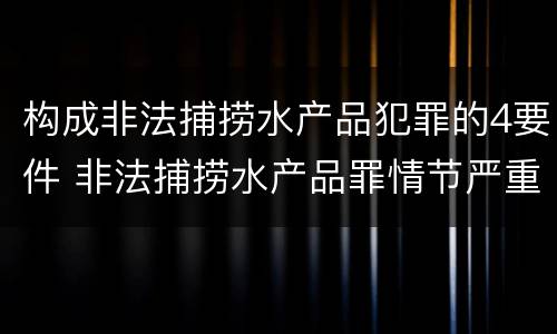 构成非法捕捞水产品犯罪的4要件 非法捕捞水产品罪情节严重怎么处罚