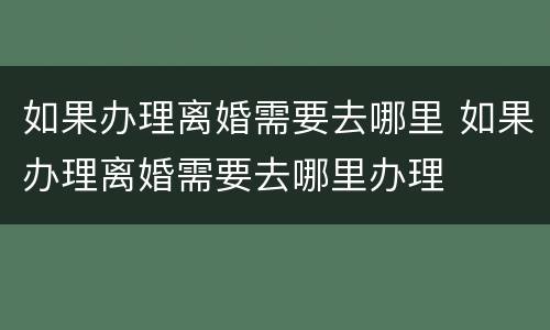 如果办理离婚需要去哪里 如果办理离婚需要去哪里办理
