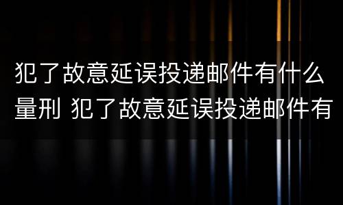 犯了故意延误投递邮件有什么量刑 犯了故意延误投递邮件有什么量刑标准