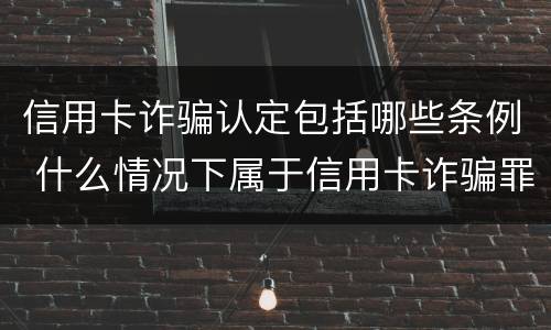 信用卡诈骗认定包括哪些条例 什么情况下属于信用卡诈骗罪