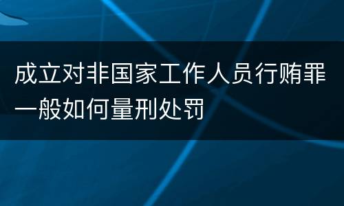 成立对非国家工作人员行贿罪一般如何量刑处罚