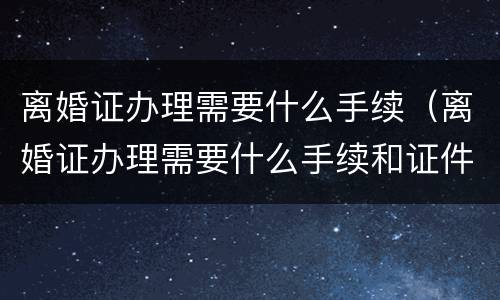 离婚证办理需要什么手续（离婚证办理需要什么手续和证件）