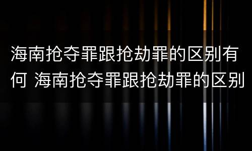 海南抢夺罪跟抢劫罪的区别有何 海南抢夺罪跟抢劫罪的区别有何联系