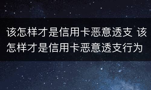 该怎样才是信用卡恶意透支 该怎样才是信用卡恶意透支行为