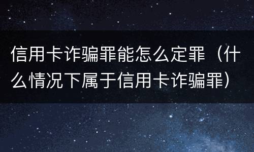 信用卡诈骗罪能怎么定罪（什么情况下属于信用卡诈骗罪）