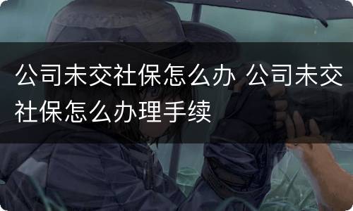 公司未交社保怎么办 公司未交社保怎么办理手续