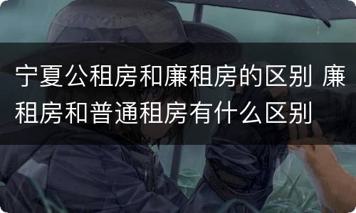 宁夏公租房和廉租房的区别 廉租房和普通租房有什么区别