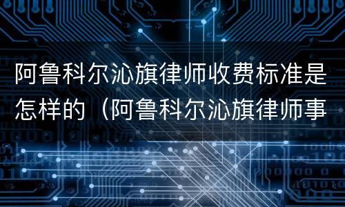 阿鲁科尔沁旗律师收费标准是怎样的（阿鲁科尔沁旗律师事务所）