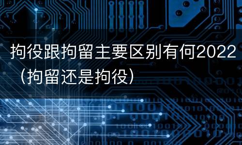 拘役跟拘留主要区别有何2022（拘留还是拘役）