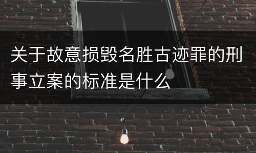 关于故意损毁名胜古迹罪的刑事立案的标准是什么