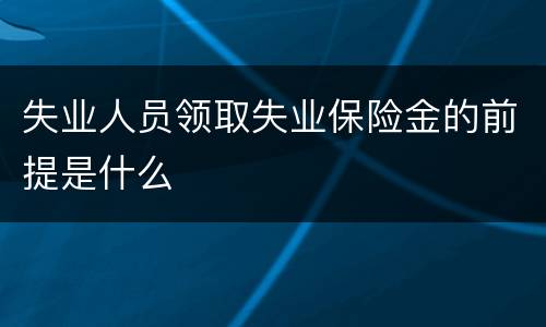 失业人员领取失业保险金的前提是什么