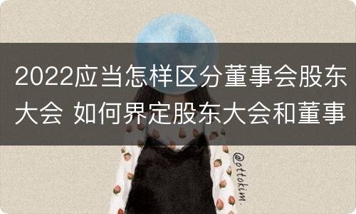 2022应当怎样区分董事会股东大会 如何界定股东大会和董事会的权力边界