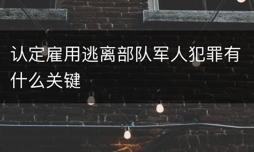 认定雇用逃离部队军人犯罪有什么关键