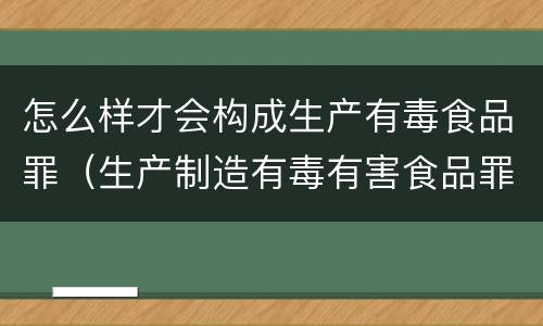怎么样才会构成生产有毒食品罪（生产制造有毒有害食品罪）