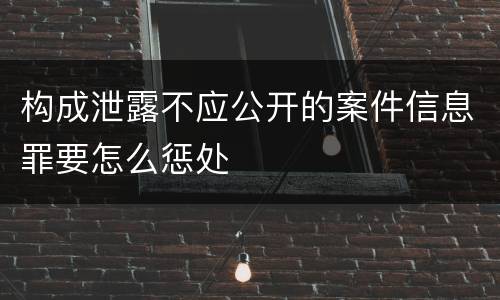 构成泄露不应公开的案件信息罪要怎么惩处