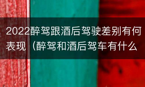 2022醉驾跟酒后驾驶差别有何表现（醉驾和酒后驾车有什么区别）