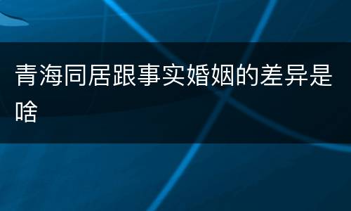 青海同居跟事实婚姻的差异是啥