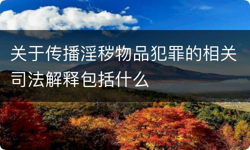 关于传播淫秽物品犯罪的相关司法解释包括什么