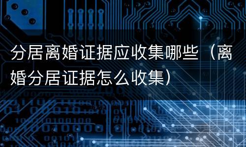 分居离婚证据应收集哪些（离婚分居证据怎么收集）