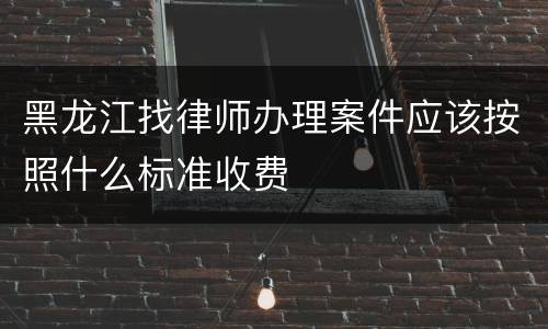 黑龙江找律师办理案件应该按照什么标准收费
