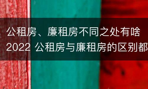 公租房、廉租房不同之处有啥2022 公租房与廉租房的区别都在此,别再搞错了!