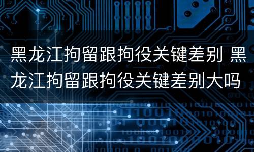 黑龙江拘留跟拘役关键差别 黑龙江拘留跟拘役关键差别大吗