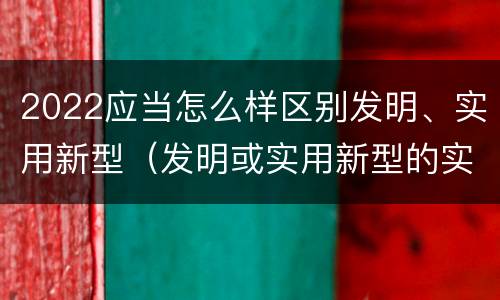 2022应当怎么样区别发明、实用新型（发明或实用新型的实用性）