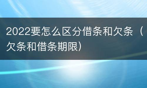 2022要怎么区分借条和欠条（欠条和借条期限）