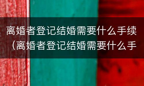 离婚者登记结婚需要什么手续（离婚者登记结婚需要什么手续和证件）