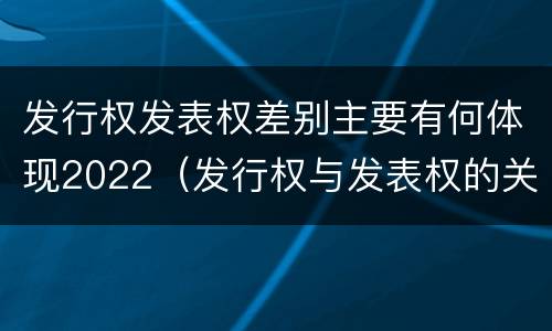 发行权发表权差别主要有何体现2022（发行权与发表权的关系）