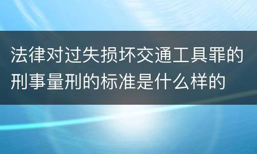 法律对过失损坏交通工具罪的刑事量刑的标准是什么样的