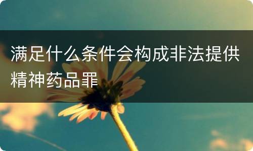 满足什么条件会构成非法提供精神药品罪