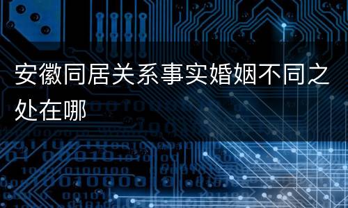 安徽同居关系事实婚姻不同之处在哪