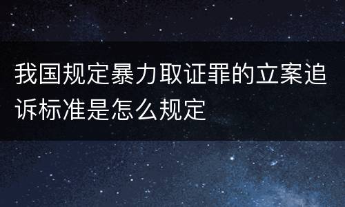 我国规定暴力取证罪的立案追诉标准是怎么规定