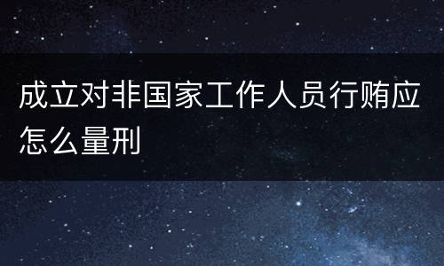 成立对非国家工作人员行贿应怎么量刑