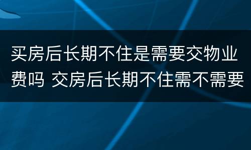 买房后长期不住是需要交物业费吗 交房后长期不住需不需要交物业费