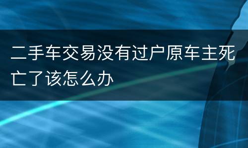 二手车交易没有过户原车主死亡了该怎么办