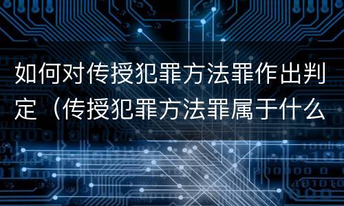 如何对传授犯罪方法罪作出判定（传授犯罪方法罪属于什么罪）